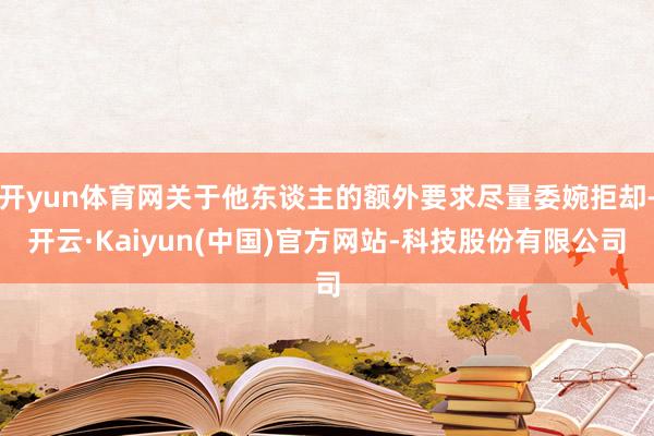 开yun体育网关于他东谈主的额外要求尽量委婉拒却-开云·Kaiyun(中国)官方网站-科技股份有限公司