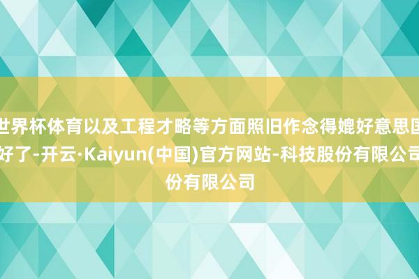 世界杯体育以及工程才略等方面照旧作念得媲好意思国好了-开云·Kaiyun(中国)官方网站-科技股份有限公司