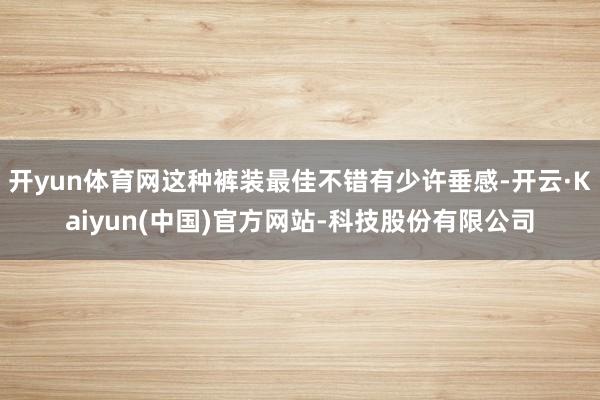 开yun体育网这种裤装最佳不错有少许垂感-开云·Kaiyun(中国)官方网站-科技股份有限公司