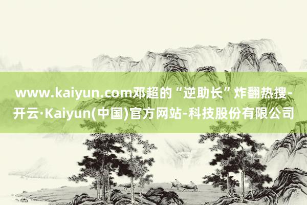 www.kaiyun.com邓超的“逆助长”炸翻热搜-开云·Kaiyun(中国)官方网站-科技股份有限公司
