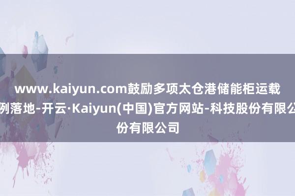 www.kaiyun.com鼓励多项太仓港储能柜运载范例落地-开云·Kaiyun(中国)官方网站-科技股份有限公司
