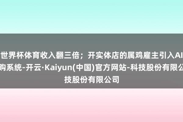 世界杯体育收入翻三倍；开实体店的属鸡雇主引入AI导购系统-开云·Kaiyun(中国)官方网站-科技股份有限公司