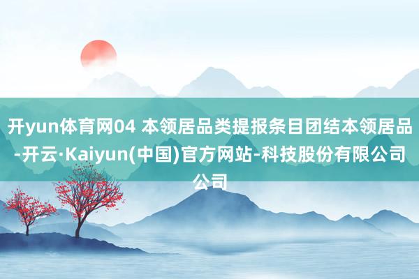 开yun体育网04 本领居品类提报条目团结本领居品-开云·Kaiyun(中国)官方网站-科技股份有限公司