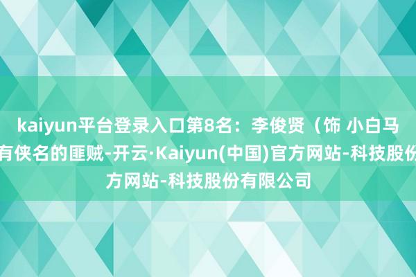 kaiyun平台登录入口第8名：李俊贤（饰 小白马）他是颇有侠名的匪贼-开云·Kaiyun(中国)官方网站-科技股份有限公司