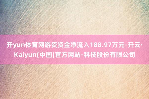 开yun体育网游资资金净流入188.97万元-开云·Kaiyun(中国)官方网站-科技股份有限公司