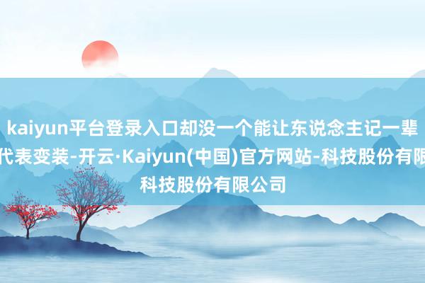 kaiyun平台登录入口却没一个能让东说念主记一辈子的代表变装-开云·Kaiyun(中国)官方网站-科技股份有限公司