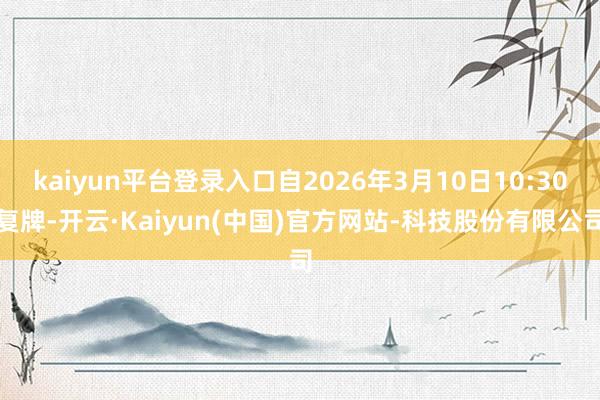 kaiyun平台登录入口自2026年3月10日10:30复牌-开云·Kaiyun(中国)官方网站-科技股份有限公司
