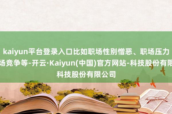 kaiyun平台登录入口比如职场性别憎恶、职场压力、职场竞争等-开云·Kaiyun(中国)官方网站-科技股份有限公司