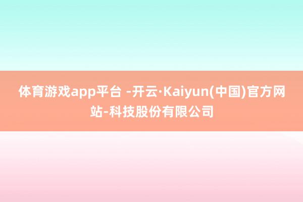 体育游戏app平台 -开云·Kaiyun(中国)官方网站-科技股份有限公司