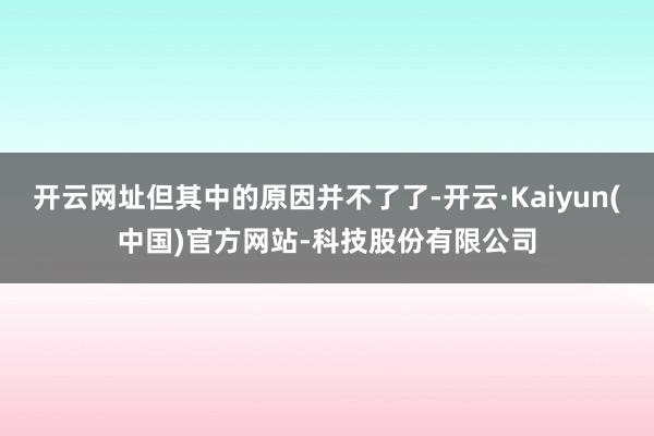 开云网址但其中的原因并不了了-开云·Kaiyun(中国)官方网站-科技股份有限公司