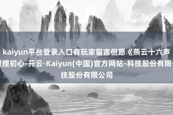 kaiyun平台登录入口有玩家留言但愿《燕云十六声》保捏初心-开云·Kaiyun(中国)官方网站-科技股份有限公司