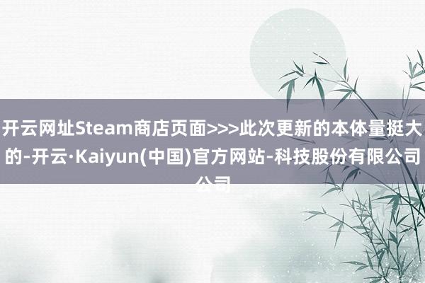 开云网址Steam商店页面>>>此次更新的本体量挺大的-开云·Kaiyun(中国)官方网站-科技股份有限公司