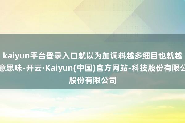 kaiyun平台登录入口就以为加调料越多细目也就越好意思味-开云·Kaiyun(中国)官方网站-科技股份有限公司