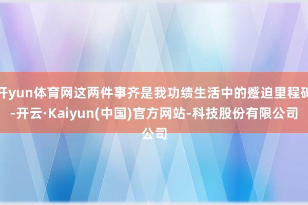 开yun体育网这两件事齐是我功绩生活中的蹙迫里程碑-开云·Kaiyun(中国)官方网站-科技股份有限公司