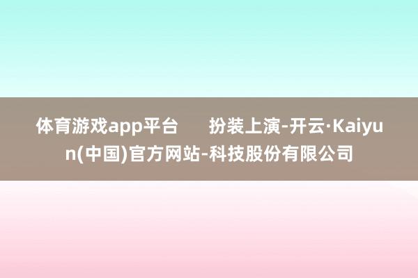 体育游戏app平台      扮装上演-开云·Kaiyun(中国)官方网站-科技股份有限公司