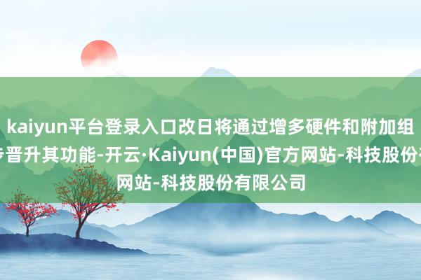 kaiyun平台登录入口改日将通过增多硬件和附加组件进一步晋升其功能-开云·Kaiyun(中国)官方网站-科技股份有限公司