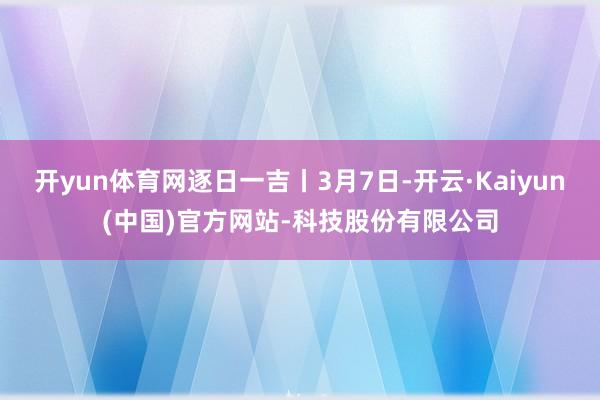 开yun体育网逐日一吉丨3月7日-开云·Kaiyun(中国)官方网站-科技股份有限公司