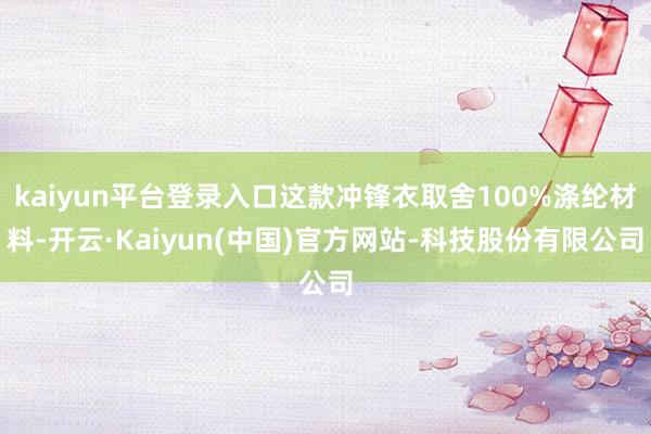 kaiyun平台登录入口这款冲锋衣取舍100%涤纶材料-开云·Kaiyun(中国)官方网站-科技股份有限公司