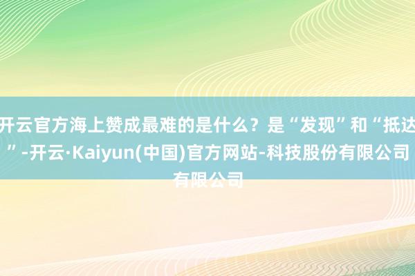 开云官方海上赞成最难的是什么？是“发现”和“抵达”-开云·Kaiyun(中国)官方网站-科技股份有限公司