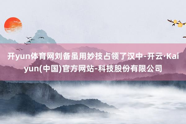 开yun体育网刘备虽用妙技占领了汉中-开云·Kaiyun(中国)官方网站-科技股份有限公司
