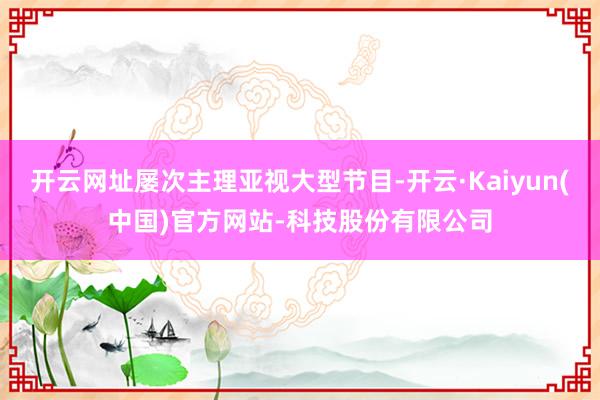 开云网址屡次主理亚视大型节目-开云·Kaiyun(中国)官方网站-科技股份有限公司