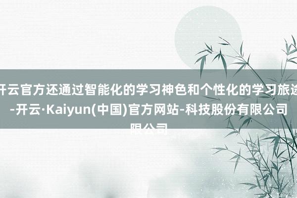 开云官方还通过智能化的学习神色和个性化的学习旅途-开云·Kaiyun(中国)官方网站-科技股份有限公司