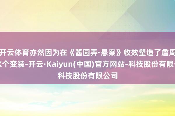 开云体育亦然因为在《酱园弄·悬案》收效塑造了詹周氏这个变装-开云·Kaiyun(中国)官方网站-科技股份有限公司