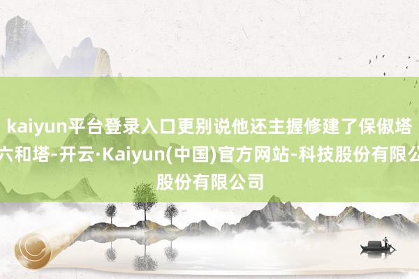 kaiyun平台登录入口更别说他还主握修建了保俶塔、六和塔-开云·Kaiyun(中国)官方网站-科技股份有限公司