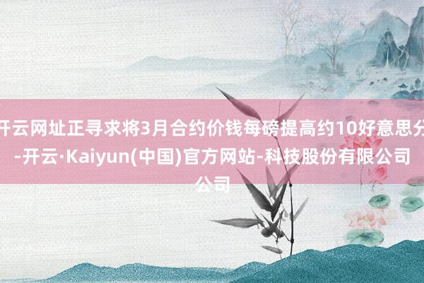 开云网址正寻求将3月合约价钱每磅提高约10好意思分-开云·Kaiyun(中国)官方网站-科技股份有限公司