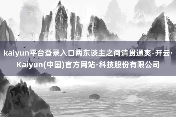kaiyun平台登录入口两东谈主之间清贯通爽-开云·Kaiyun(中国)官方网站-科技股份有限公司