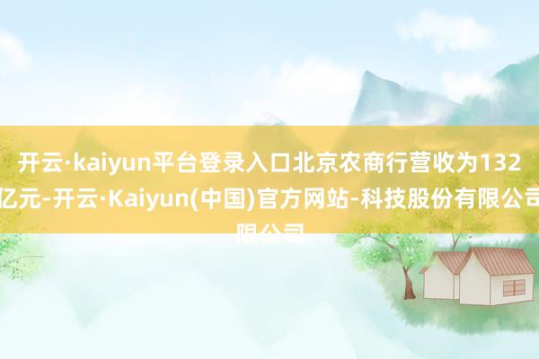 开云·kaiyun平台登录入口北京农商行营收为132亿元-开云·Kaiyun(中国)官方网站-科技股份有限公司