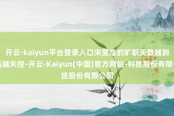 开云·kaiyun平台登录入口宋旻浩的旷职天数越到退伍越失控-开云·Kaiyun(中国)官方网站-科技股份有限公司