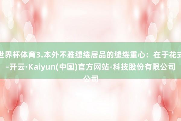 世界杯体育3.本外不雅缱绻居品的缱绻重心：在于花式-开云·Kaiyun(中国)官方网站-科技股份有限公司