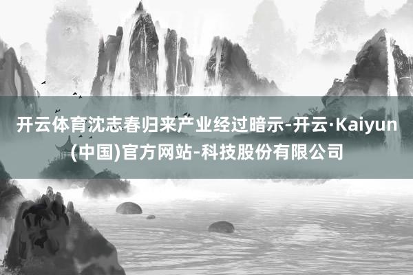 开云体育沈志春归来产业经过暗示-开云·Kaiyun(中国)官方网站-科技股份有限公司