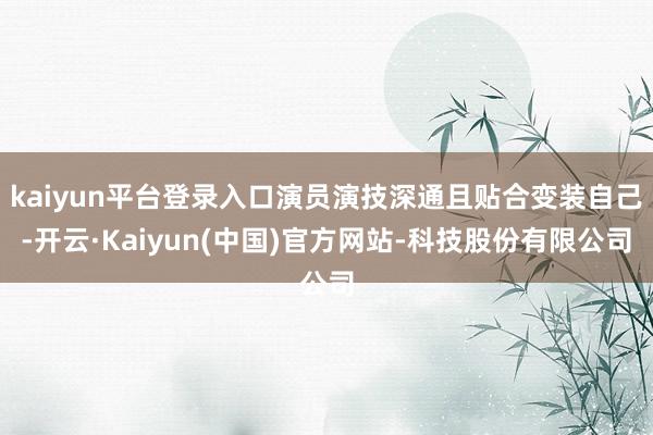 kaiyun平台登录入口演员演技深通且贴合变装自己-开云·Kaiyun(中国)官方网站-科技股份有限公司