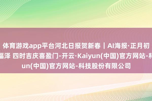 体育游戏app平台河北日报贺新春｜AI海报·正月初四：天马行空添福泽 四时吉庆喜盈门-开云·Kaiyun(中国)官方网站-科技股份有限公司