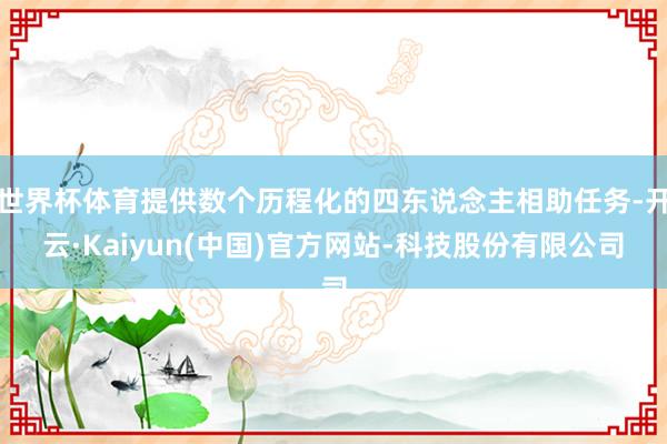 世界杯体育提供数个历程化的四东说念主相助任务-开云·Kaiyun(中国)官方网站-科技股份有限公司