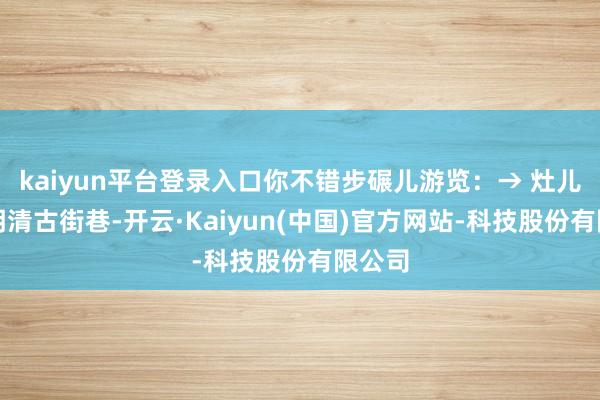 kaiyun平台登录入口你不错步碾儿游览：→ 灶儿巷（明清古街巷-开云·Kaiyun(中国)官方网站-科技股份有限公司