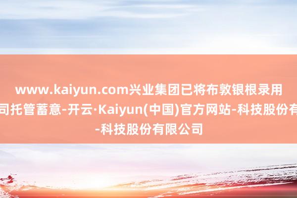 www.kaiyun.com兴业集团已将布敦银根录用上市公司托管蓄意-开云·Kaiyun(中国)官方网站-科技股份有限公司