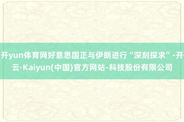 开yun体育网好意思国正与伊朗进行“深刻探求”-开云·Kaiyun(中国)官方网站-科技股份有限公司