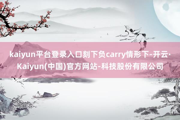 kaiyun平台登录入口刻下负carry情形下-开云·Kaiyun(中国)官方网站-科技股份有限公司