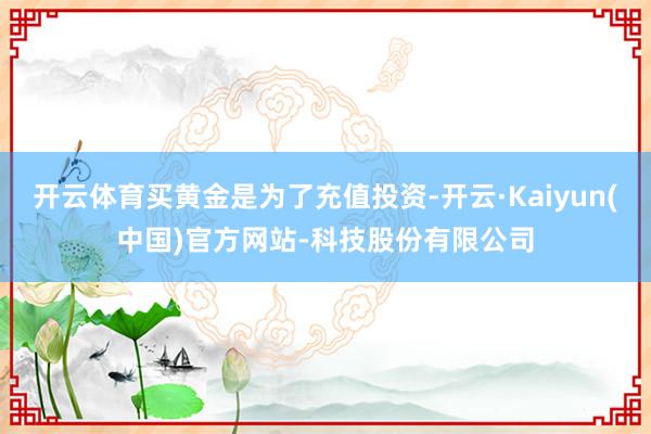 开云体育买黄金是为了充值投资-开云·Kaiyun(中国)官方网站-科技股份有限公司
