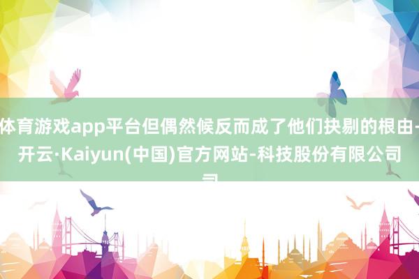 体育游戏app平台但偶然候反而成了他们抉剔的根由-开云·Kaiyun(中国)官方网站-科技股份有限公司