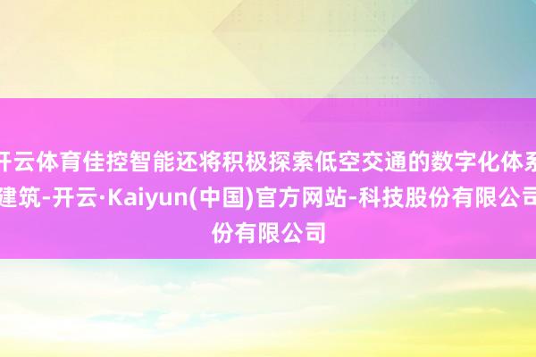 开云体育佳控智能还将积极探索低空交通的数字化体系建筑-开云·Kaiyun(中国)官方网站-科技股份有限公司