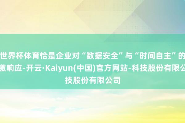 世界杯体育恰是企业对“数据安全”与“时间自主”的应激响应-开云·Kaiyun(中国)官方网站-科技股份有限公司