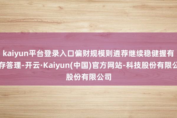 kaiyun平台登录入口偏财规模则遴荐继续稳健握有现存答理-开云·Kaiyun(中国)官方网站-科技股份有限公司