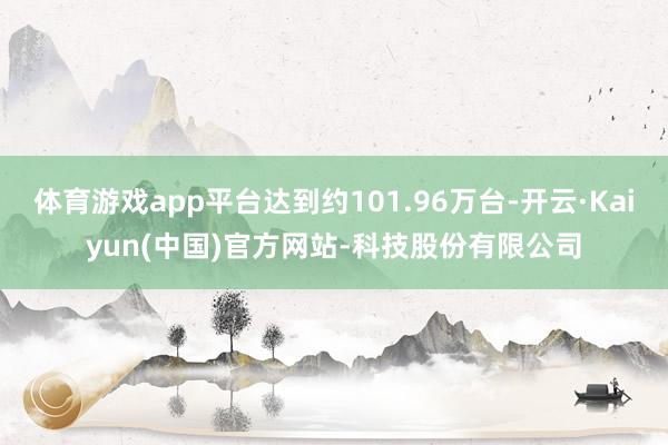 体育游戏app平台达到约101.96万台-开云·Kaiyun(中国)官方网站-科技股份有限公司