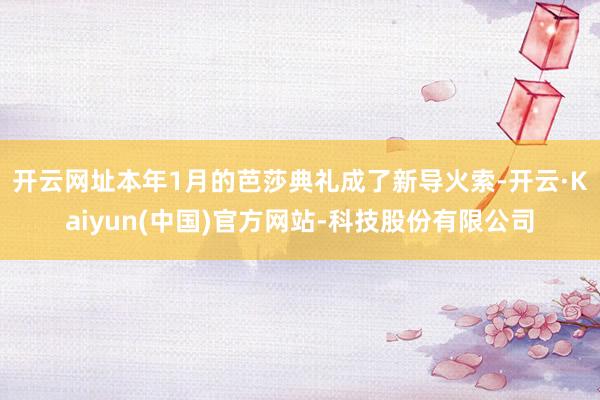 开云网址　　本年1月的芭莎典礼成了新导火索-开云·Kaiyun(中国)官方网站-科技股份有限公司