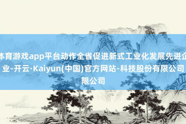 体育游戏app平台动作全省促进新式工业化发展先进企业-开云·Kaiyun(中国)官方网站-科技股份有限公司