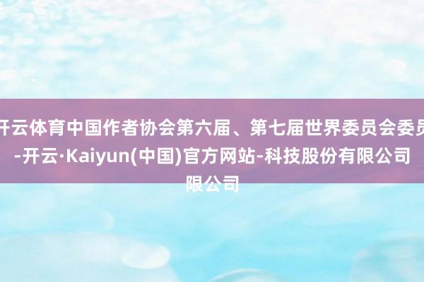 开云体育中国作者协会第六届、第七届世界委员会委员-开云·Kaiyun(中国)官方网站-科技股份有限公司